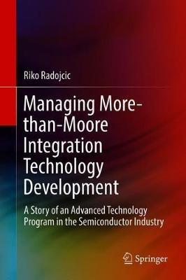 Managing More-than-Moore Integration Technology Development: A Story of an Advanced Technology Program in the Semiconductor Industry - Riko Radojcic - cover