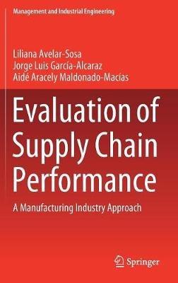 Evaluation of Supply Chain Performance: A Manufacturing Industry Approach - Liliana Avelar-Sosa,Jorge Luis García-Alcaraz,Aidé Aracely Maldonado-Macías - cover