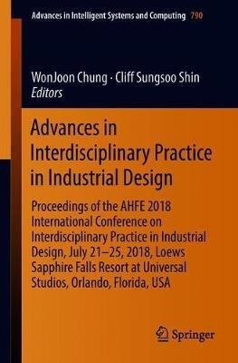 Advances in Interdisciplinary Practice in Industrial Design: Proceedings of the AHFE 2018 International Conference on Interdisciplinary Practice in Industrial Design, July 21-25, 2018, Loews Sapphire Falls Resort at Universal Studios, Orlando, Florida, USA - cover