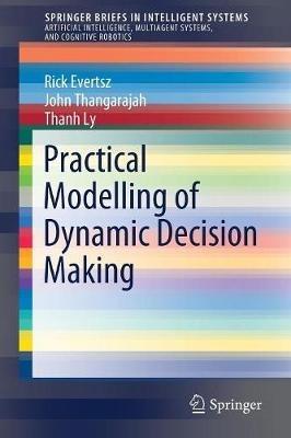 Practical Modelling of Dynamic Decision Making - Rick Evertsz,John Thangarajah,Thanh Ly - cover
