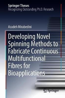Developing Novel Spinning Methods to Fabricate Continuous Multifunctional Fibres for Bioapplications - Azadeh Mirabedini - cover