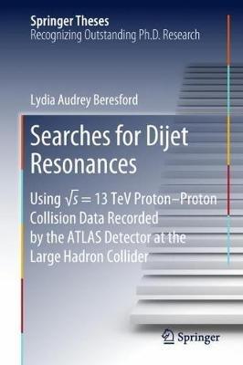 Searches for Dijet Resonances: Using vs = 13 TeV Proton–Proton Collision Data Recorded by the ATLAS Detector at the Large Hadron Collider - Lydia Audrey Beresford - cover