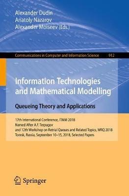 Information Technologies and Mathematical Modelling. Queueing Theory and Applications: 17th International Conference, ITMM 2018, Named After A.F. Terpugov, and 12th Workshop on Retrial Queues and Related Topics, WRQ 2018, Tomsk, Russia, September 10-15, 2018, Selected Papers - cover