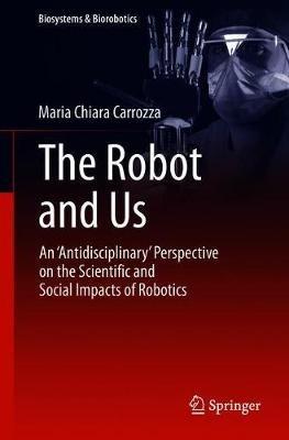 The Robot and Us: An 'Antidisciplinary' Perspective on the Scientific and Social Impacts of Robotics - Maria Chiara Carrozza - cover