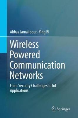 Wireless Powered Communication Networks: From Security Challenges to IoT Applications - Abbas Jamalipour,Ying Bi - cover