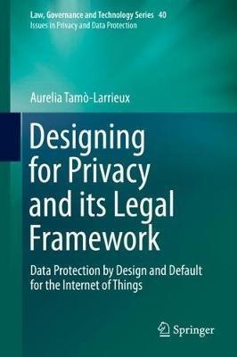 Designing for Privacy and its Legal Framework: Data Protection by Design and Default for the Internet of Things - Aurelia Tamò-Larrieux - cover