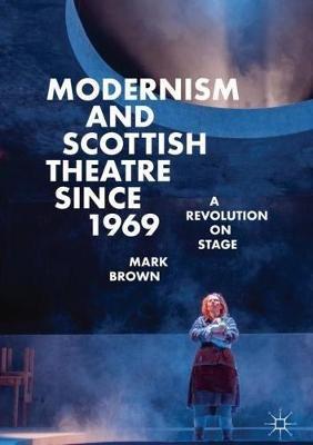 Modernism and Scottish Theatre since 1969: A Revolution on Stage - Mark Brown - cover