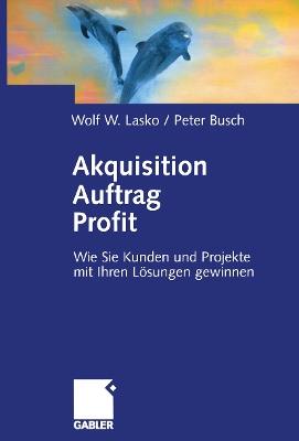 Akquisition Auftrag Profit: Wie Sie Kunden und Projekte mit Ihren Lösungen gewinnen - Wolf Lasko - cover