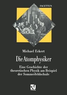 Die Atomphysiker: Eine Geschichte der theoretischen Physik am Beispiel der Sommerfeldschule - Michael Eckert - cover