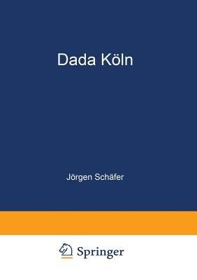 Dada Köln: Max Ernst, Hans Arp, Johannes Theodor Baargeld und ihre literarischen Zeitschriften - Jörgen Schäfer - cover