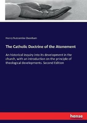 The Catholic Doctrine of the Atonement: An historical inquiry into its development in the church, with an introduction on the principle of theological developments. Second Edition - Henry Nutcombe Oxenham - cover