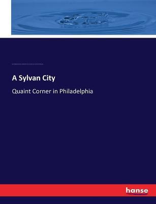 A Sylvan City: Quaint Corner in Philadelphia - Elizabeth Robins Pennell,Helen Campbell,Edwin Atlee Barber - cover