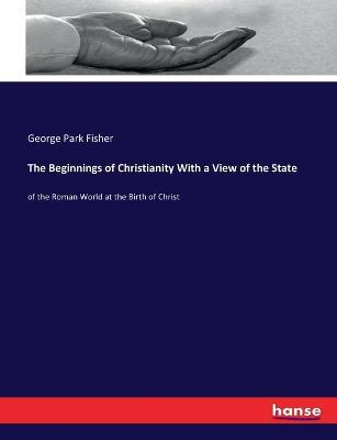 The Beginnings of Christianity With a View of the State: of the Roman World at the Birth of Christ - George Park Fisher - cover