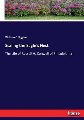 Scaling the Eagle's Nest: The Life of Russell H. Conwell of Philadelphia - William C Higgins - cover