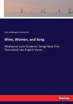 Wine, Women, and Song: Mediaeval Latin Students' Songs Now First Translated into English Verse... - John Addington Symonds - cover