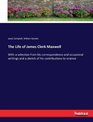 The Life of James Clerk Maxwell: With a selection from his correspondence and occasional writings and a sketch of his contributions to science - Lewis Campbell,William Garnett - cover