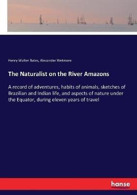 The Naturalist on the River Amazons: A record of adventures, habits of animals, sketches of Brazilian and Indian life, and aspects of nature under the Equator, during eleven years of travel - Henry Walter Bates,Alexander Wetmore - cover