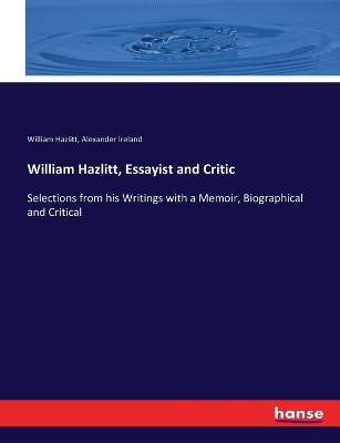 William Hazlitt, Essayist and Critic: Selections from his Writings with a Memoir, Biographical and Critical - William Hazlitt,Alexander Ireland - cover