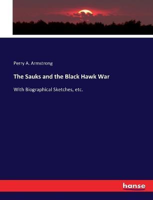 The Sauks and the Black Hawk War: With Biographical Sketches, etc. - Perry A Armstrong - cover