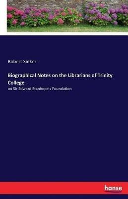 Biographical Notes on the Librarians of Trinity College: on Sir Edward Stanhope's Foundation - Robert Sinker - cover