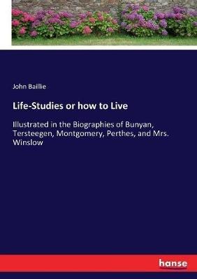 Life-Studies or how to Live: Illustrated in the Biographies of Bunyan, Tersteegen, Montgomery, Perthes, and Mrs. Winslow - John Baillie - cover