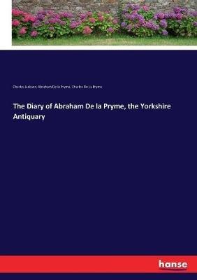The Diary of Abraham De la Pryme, the Yorkshire Antiquary - Charles Jackson,Abraham De La Pryme,Charles De La Pryme - cover