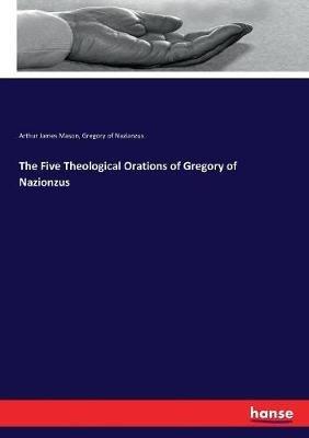 The Five Theological Orations of Gregory of Nazionzus - Arthur James Mason,Gregory Of Nazianzus - cover