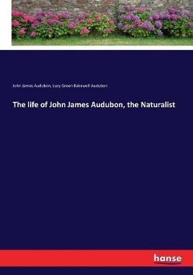 The life of John James Audubon, the Naturalist - John James Audubon,Lucy Green Bakewell Audubon - cover