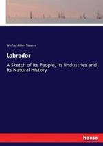 Labrador: A Sketch of Its People, Its iIndustries and Its Natural History