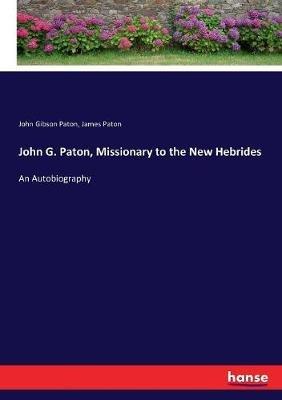 John G. Paton, Missionary to the New Hebrides: An Autobiography - John Gibson Paton,James Paton - cover