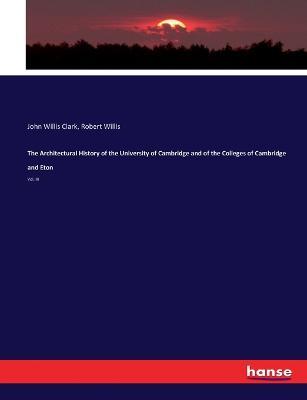 The Architectural History of the University of Cambridge and of the Colleges of Cambridge and Eton: Vol. III - John Willis Clark,Robert Willis - cover