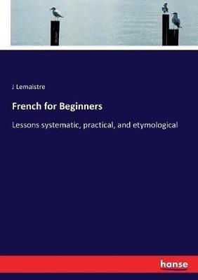 French for Beginners: Lessons systematic, practical, and etymological - J LeMaistre - cover