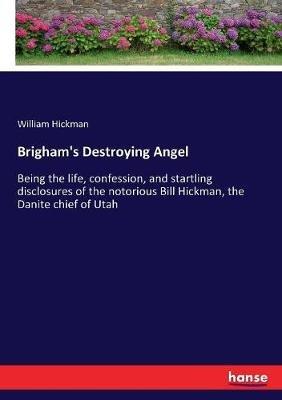 Brigham's Destroying Angel: Being the life, confession, and startling disclosures of the notorious Bill Hickman, the Danite chief of Utah - William Hickman - cover