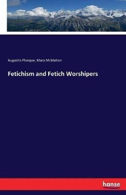 Fetichism and Fetich Worshipers - Augustin Planque,Mary McMahon - cover