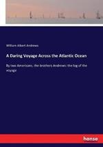 A Daring Voyage Across the Atlantic Ocean: By two Americans, the brothers Andrews: the log of the voyage