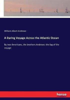A Daring Voyage Across the Atlantic Ocean: By two Americans, the brothers Andrews: the log of the voyage - William Albert Andrews - cover
