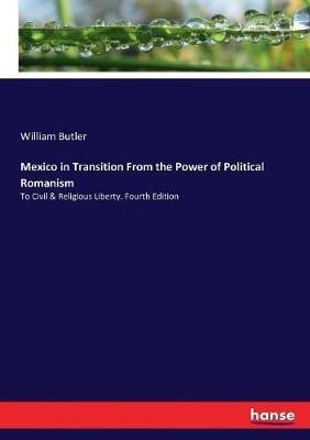 Mexico in Transition From the Power of Political Romanism: To Civil & Religious Liberty. Fourth Edition - William Butler - cover