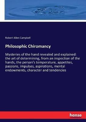 Philosophic Chiromancy: Mysteries of the hand revealed and explained: the art of determining, from an inspection of the hands, the person's temperature, appetites, passions, impulses, aspirations, mental endowments, character and tendencies - Robert Allen Campbell - cover