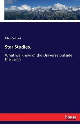 Star Studies.: What we Know of the Universe outside the Earth - Elias Colbert - cover