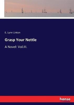 Grasp Your Nettle: A Novel: Vol.III. - E Lynn Linton - cover