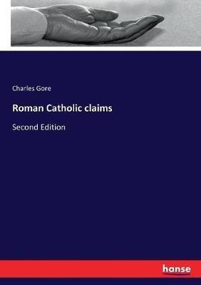 Roman Catholic claims: Second Edition - Charles Gore - cover