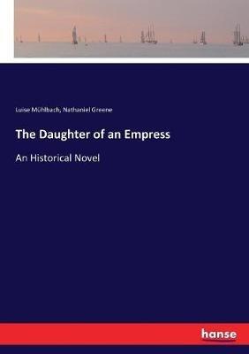 The Daughter of an Empress: An Historical Novel - Luise Mühlbach,Nathaniel Greene - cover