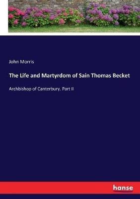 The Life and Martyrdom of Sain Thomas Becket: Archbishop of Canterbury. Part II - John Morris - cover