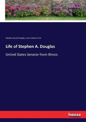 Life of Stephen A. Douglas: United States Senator from Illinois - Stephen Arnold Douglas,Henry Martyn Flint - cover