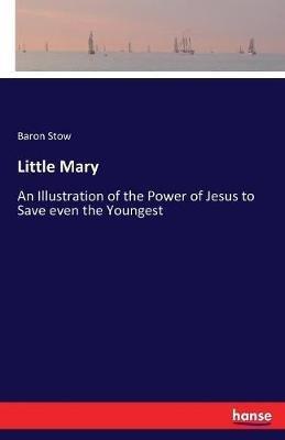 Little Mary: An Illustration of the Power of Jesus to Save even the Youngest - Baron Stow - cover