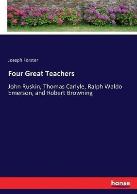 Four Great Teachers: John Ruskin, Thomas Carlyle, Ralph Waldo Emerson, and Robert Browning - Joseph Forster - cover