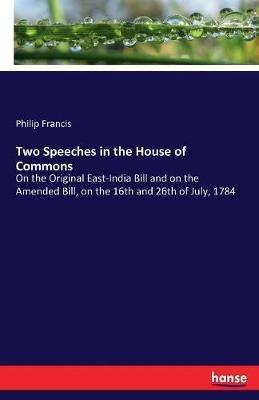 Two Speeches in the House of Commons: On the Original East-India Bill and on the Amended Bill, on the 16th and 26th of July, 1784 - Philip Francis - cover
