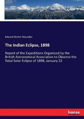 The Indian Eclipse, 1898: Report of the Expeditions Organized by the British Astronomical Association to Observe the Total Solar Eclipse of 1898, January 22 - Edward Walter Maunder - cover
