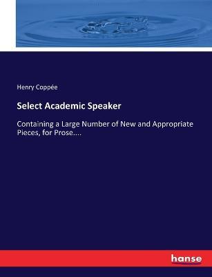 Select Academic Speaker: Containing a Large Number of New and Appropriate Pieces, for Prose.... - Henry Coppee - cover