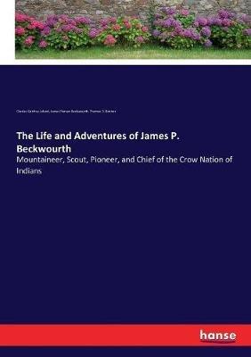 The Life and Adventures of James P. Beckwourth: Mountaineer, Scout, Pioneer, and Chief of the Crow Nation of Indians - Charles Godfrey Leland,James Pierson Beckwourth,Thomas D Bonner - cover